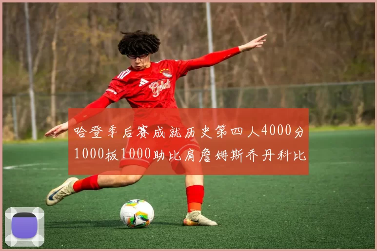 哈登季后赛成就历史第四人4000分1000板1000助比肩詹姆斯乔丹科比