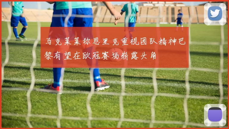 马克莱莱称恩里克重视团队精神巴黎有望在欧冠赛场崭露头角
