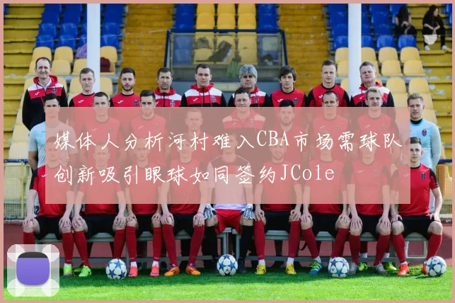媒体人分析河村难入CBA市场需球队创新吸引眼球如同签约JCole