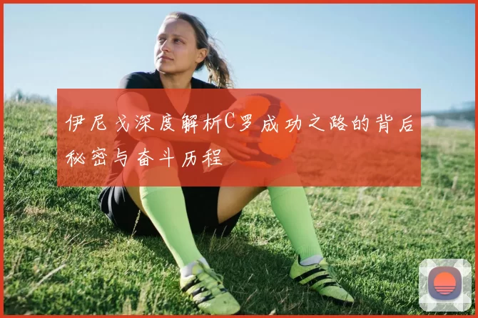 伊尼戈深度解析C罗成功之路的背后秘密与奋斗历程