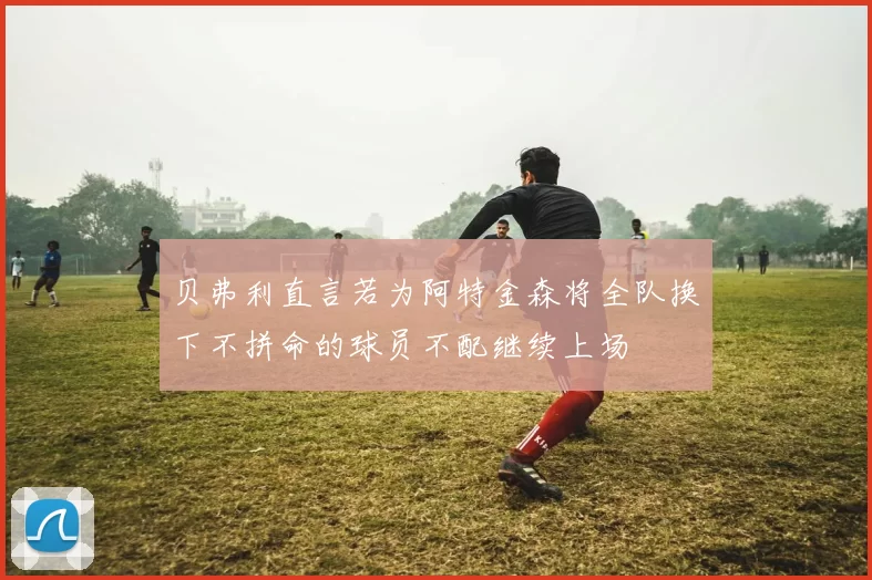 贝弗利直言若为阿特金森将全队换下不拼命的球员不配继续上场