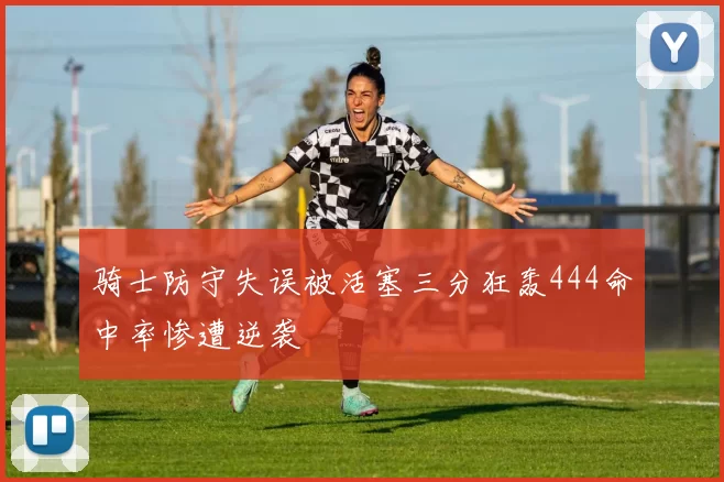 骑士防守失误被活塞三分狂轰444命中率惨遭逆袭