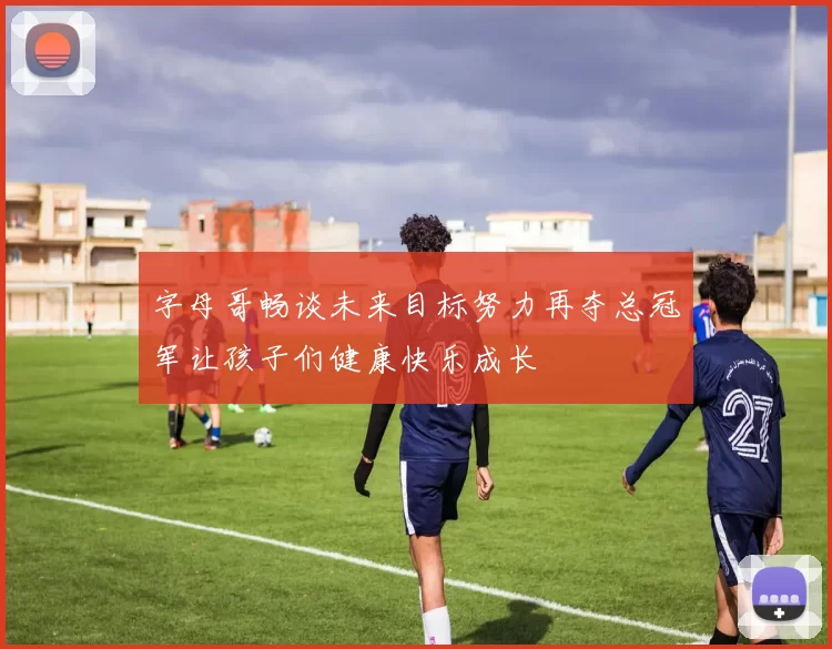 字母哥畅谈未来目标努力再夺总冠军让孩子们健康快乐成长