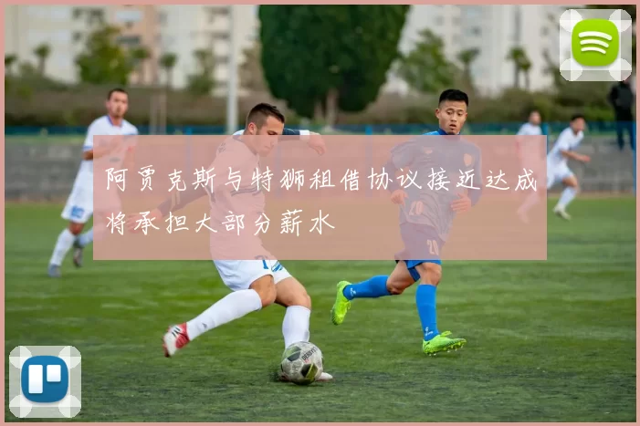 阿贾克斯与特狮租借协议接近达成将承担大部分薪水