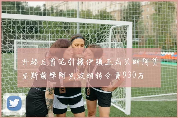 升超后首笔引援伊镇正式买断阿贾克斯前锋阿克波姆转会费930万