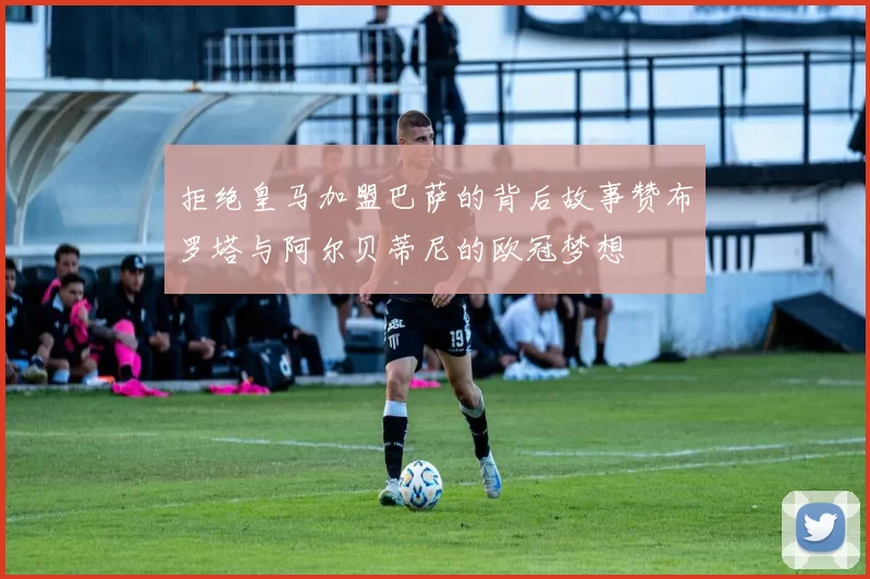 拒绝皇马加盟巴萨的背后故事赞布罗塔与阿尔贝蒂尼的欧冠梦想