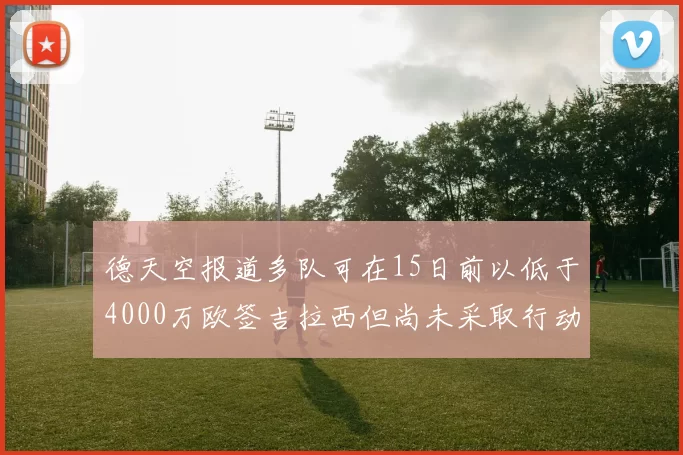 德天空报道多队可在15日前以低于4000万欧签吉拉西但尚未采取行动