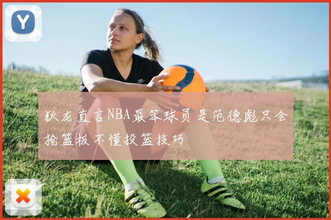 狄龙直言NBA最笨球员是范德彪只会抢篮板不懂投篮技巧
