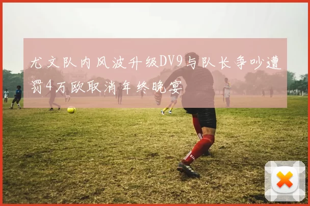 尤文队内风波升级DV9与队长争吵遭罚4万欧取消年终晚宴
