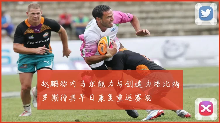 赵鹏称内马尔能力与创造力堪比梅罗期待其早日康复重返赛场