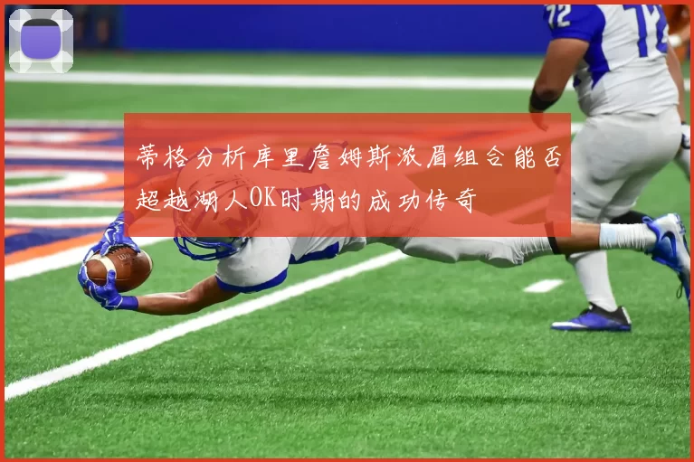 蒂格分析库里詹姆斯浓眉组合能否超越湖人OK时期的成功传奇