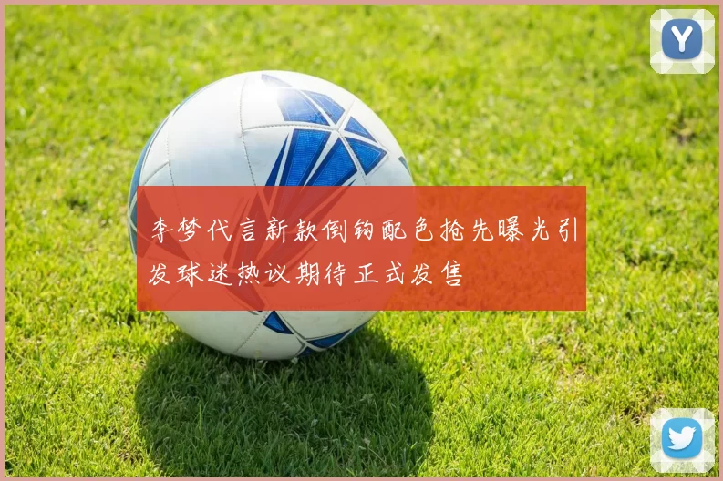 李梦代言新款倒钩配色抢先曝光引发球迷热议期待正式发售