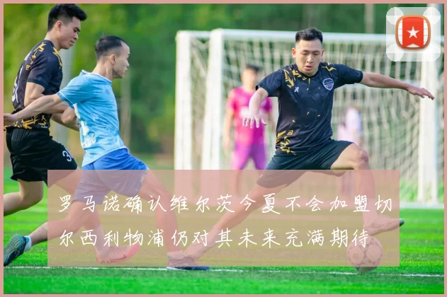 罗马诺确认维尔茨今夏不会加盟切尔西利物浦仍对其未来充满期待